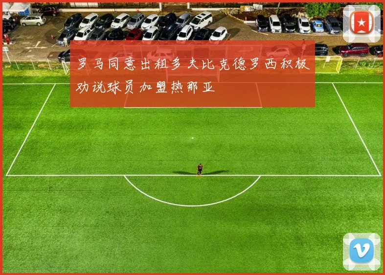罗马同意出租多夫比克德罗西积极劝说球员加盟热那亚