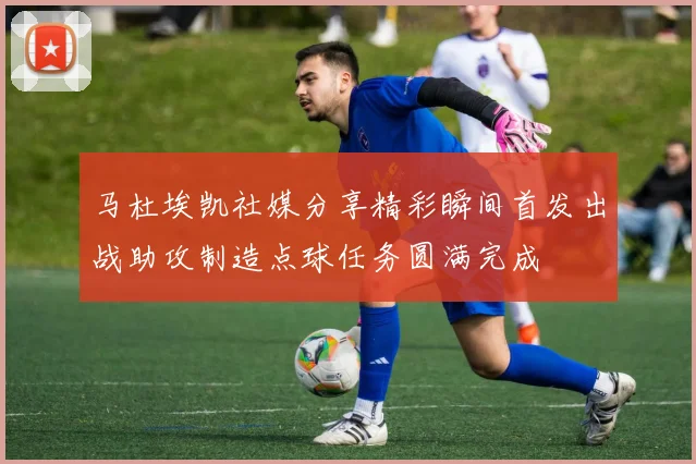 马杜埃凯社媒分享精彩瞬间首发出战助攻制造点球任务圆满完成