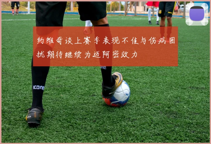 约维奇谈上赛季表现不佳与伤病困扰期待继续为迈阿密效力
