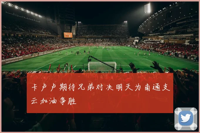 卡卢卢期待兄弟对决明天为南通支云加油争胜