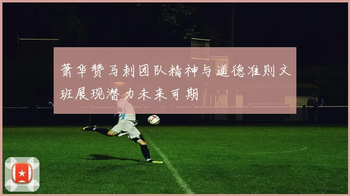 萧华赞马刺团队精神与道德准则文班展现潜力未来可期