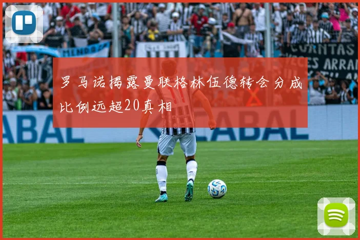 罗马诺揭露曼联格林伍德转会分成比例远超20真相