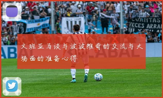 文班亚马谈与波波维奇的交流与大场面的准备心得