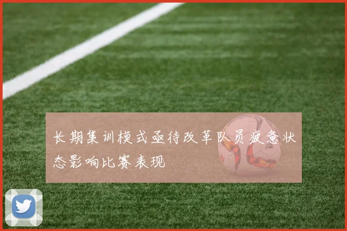 长期集训模式亟待改革队员疲惫状态影响比赛表现