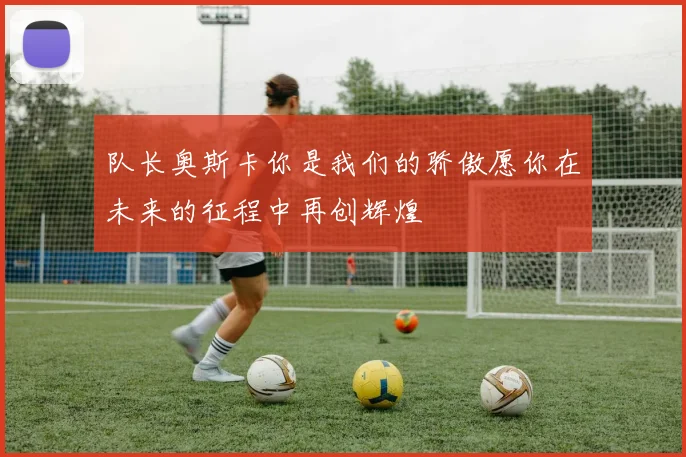 队长奥斯卡你是我们的骄傲愿你在未来的征程中再创辉煌
