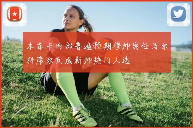 本菲卡内部普遍预期穆帅离任马尔科席尔瓦成新帅热门人选