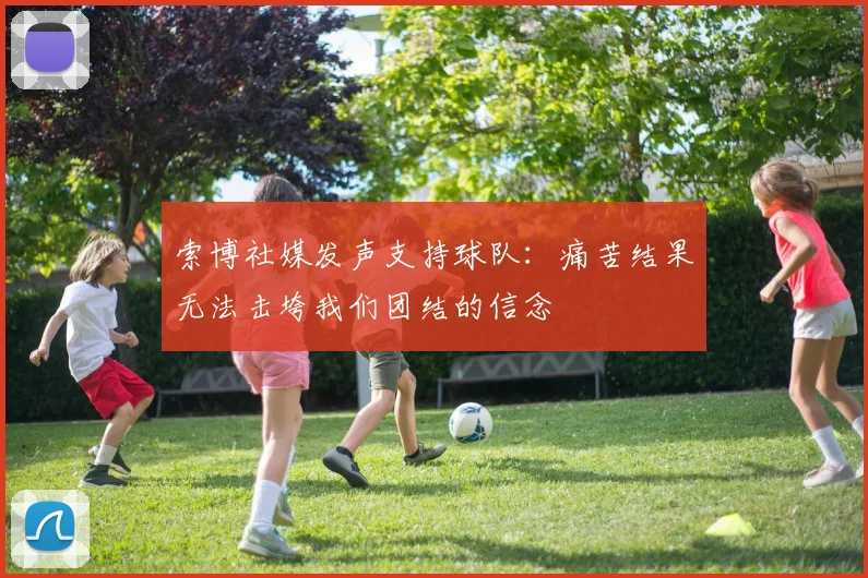 索博社媒发声支持球队：痛苦结果无法击垮我们团结的信念