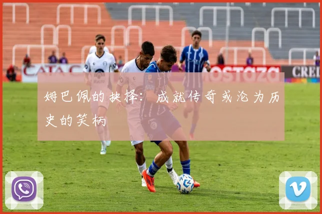 姆巴佩的抉择：成就传奇或沦为历史的笑柄
