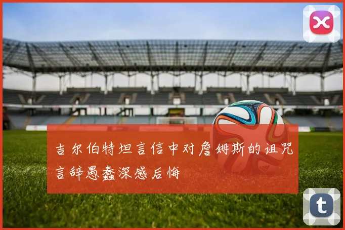 吉尔伯特坦言信中对詹姆斯的诅咒言辞愚蠢深感后悔