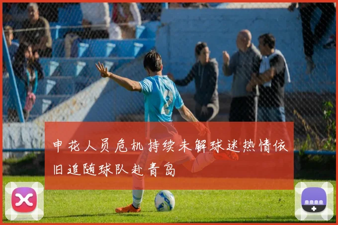 申花人员危机持续未解球迷热情依旧追随球队赴青岛