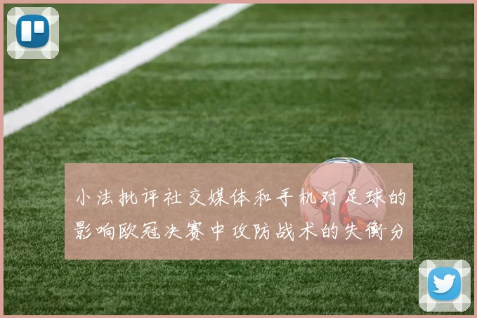小法批评社交媒体和手机对足球的影响欧冠决赛中攻防战术的失衡分析