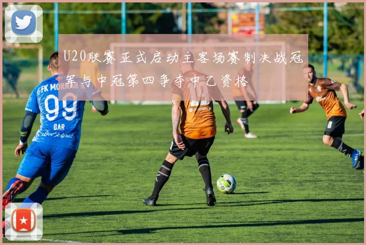 U20联赛正式启动主客场赛制决战冠军与中冠第四争夺中乙资格