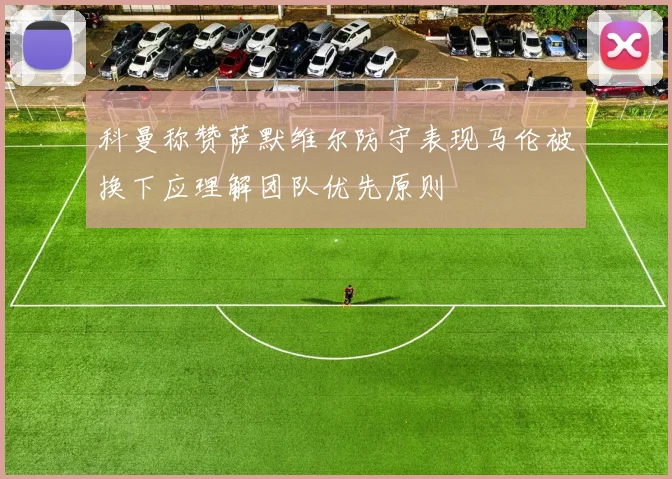 科曼称赞萨默维尔防守表现马伦被换下应理解团队优先原则