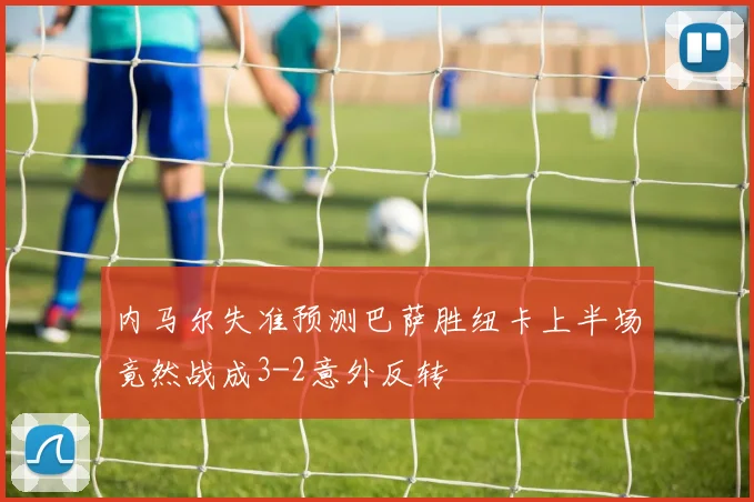 内马尔失准预测巴萨胜纽卡上半场竟然战成3-2意外反转