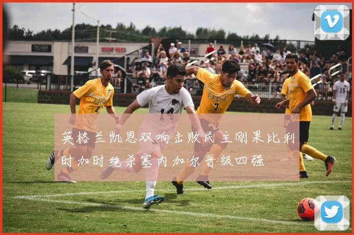 英格兰凯恩双响击败民主刚果比利时加时绝杀塞内加尔晋级四强