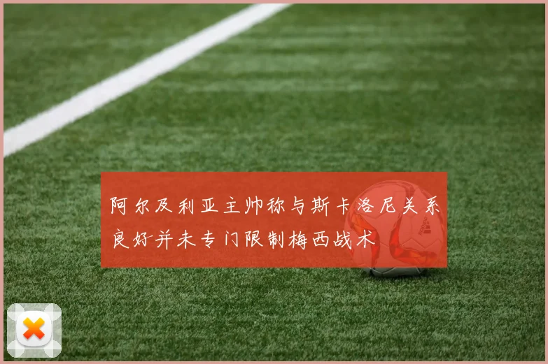 阿尔及利亚主帅称与斯卡洛尼关系良好并未专门限制梅西战术