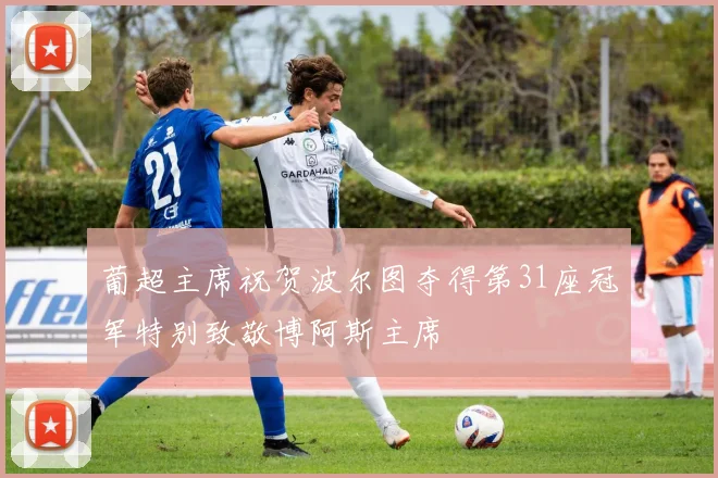 葡超主席祝贺波尔图夺得第31座冠军特别致敬博阿斯主席