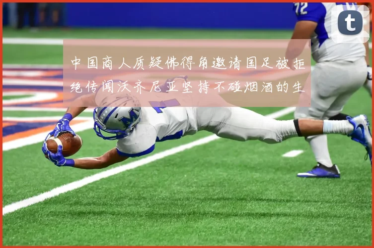 中国商人质疑佛得角邀请国足被拒绝传闻沃齐尼亚坚持不碰烟酒的生活方式