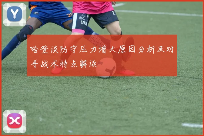 哈登谈防守压力增大原因分析及对手战术特点解读
