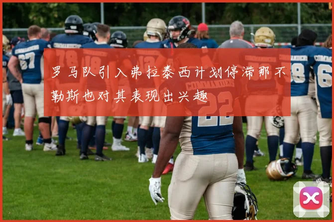 罗马队引入弗拉泰西计划停滞那不勒斯也对其表现出兴趣
