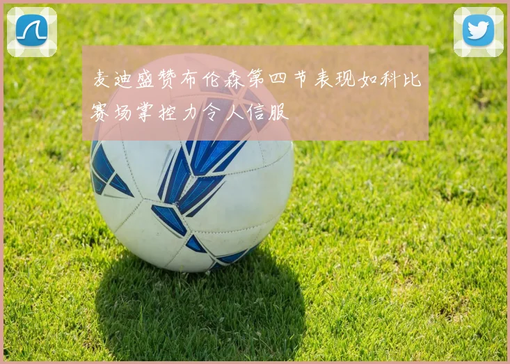 麦迪盛赞布伦森第四节表现如科比赛场掌控力令人信服