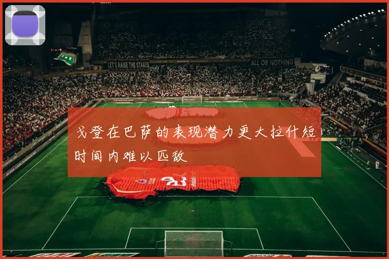 戈登在巴萨的表现潜力更大拉什短时间内难以匹敌