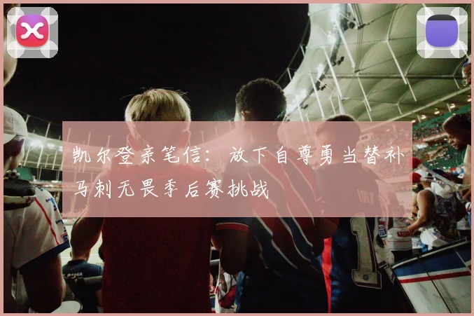 凯尔登亲笔信：放下自尊勇当替补马刺无畏季后赛挑战