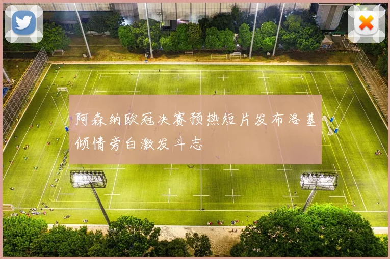 阿森纳欧冠决赛预热短片发布洛基倾情旁白激发斗志