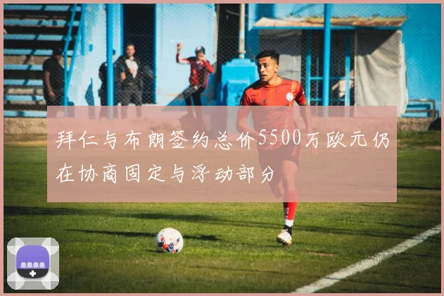拜仁与布朗签约总价5500万欧元仍在协商固定与浮动部分