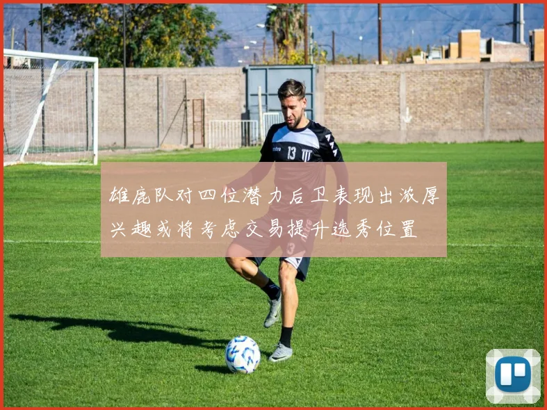 雄鹿队对四位潜力后卫表现出浓厚兴趣或将考虑交易提升选秀位置