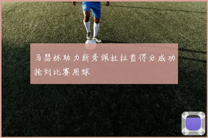马瑟林助力新秀佩杜拉首得分成功抢到比赛用球