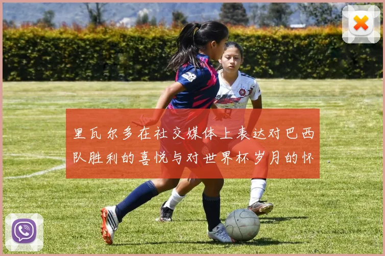 里瓦尔多在社交媒体上表达对巴西队胜利的喜悦与对世界杯岁月的怀念