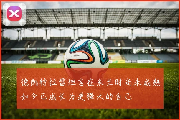 德凯特拉雷坦言在米兰时尚未成熟如今已成长为更强大的自己
