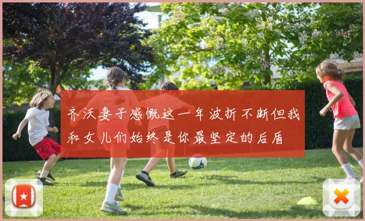 齐沃妻子感慨这一年波折不断但我和女儿们始终是你最坚定的后盾
