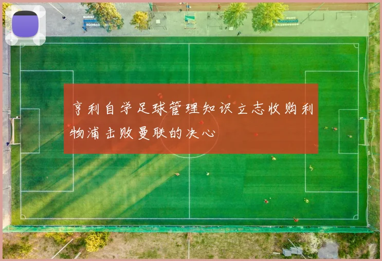 亨利自学足球管理知识立志收购利物浦击败曼联的决心