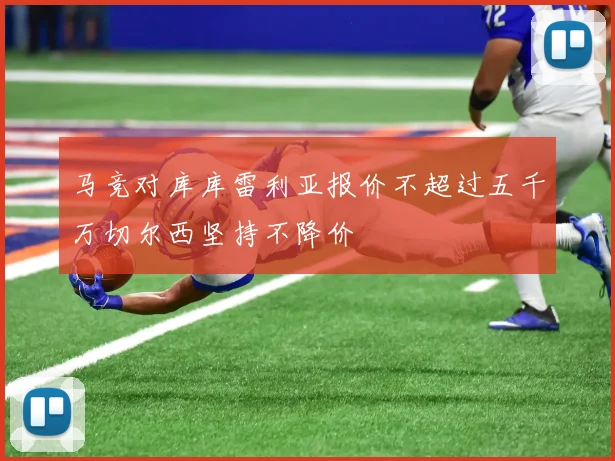 马竞对库库雷利亚报价不超过五千万切尔西坚持不降价